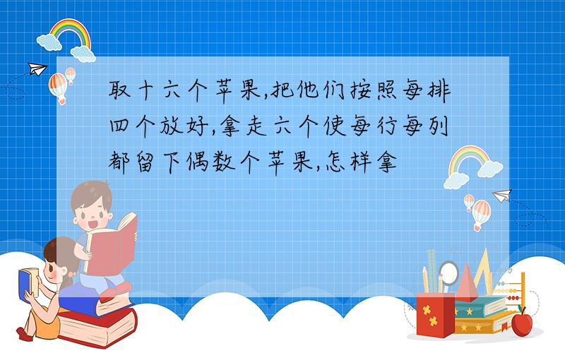 取十六个苹果,把他们按照每排四个放好,拿走六个使每行每列都留下偶数个苹果,怎样拿