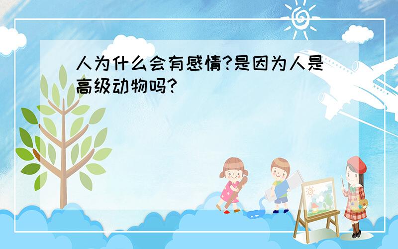 人为什么会有感情?是因为人是高级动物吗?