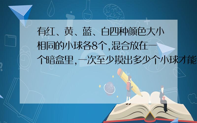 有红、黄、蓝、白四种颜色大小相同的小球各8个,混合放在一个暗盒里,一次至少摸出多少个小球才能保证有5个小球的颜色是相同的?