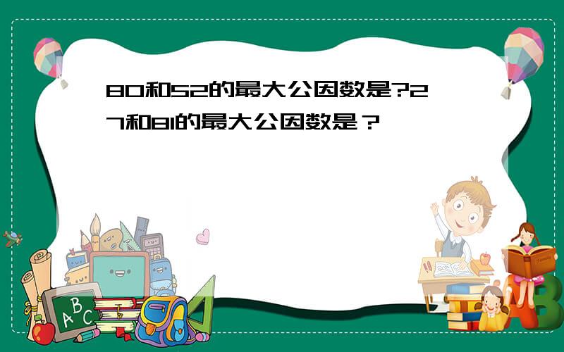 80和52的最大公因数是?27和81的最大公因数是？