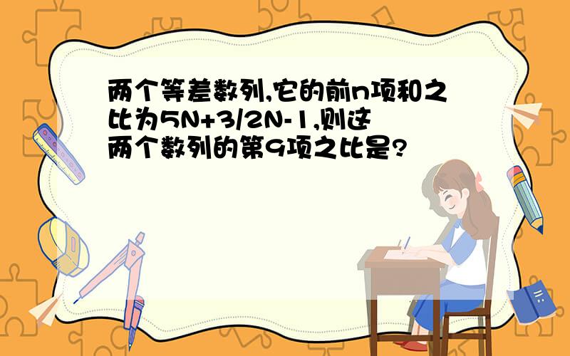 两个等差数列,它的前n项和之比为5N+3/2N-1,则这两个数列的第9项之比是?