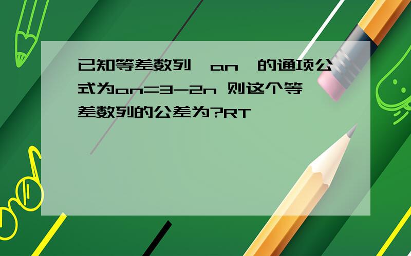 已知等差数列{an}的通项公式为an=3-2n 则这个等差数列的公差为?RT