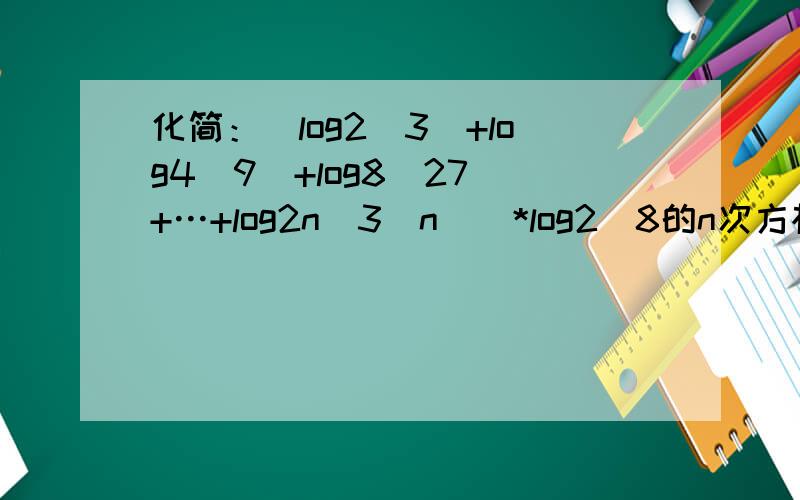 化简：（log2(3)+log4(9)+log8(27)+…+log2n(3^n))*log2(8的n次方根)