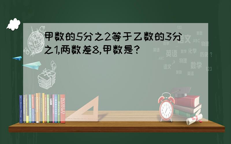 甲数的5分之2等于乙数的3分之1,两数差8,甲数是?