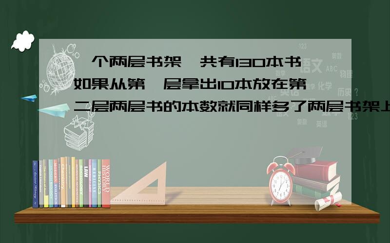 一个两层书架一共有130本书如果从第一层拿出10本放在第二层两层书的本数就同样多了两层书架上原来各有多少本书