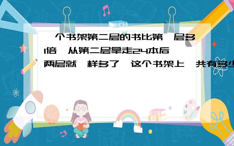 一个书架第二层的书比第一层多1倍,从第二层拿走24本后,两层就一样多了,这个书架上一共有多少本