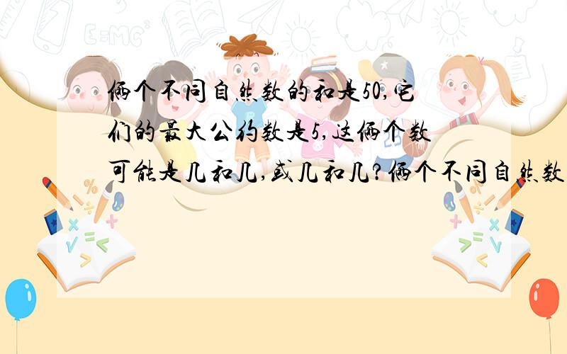 俩个不同自然数的和是50,它们的最大公约数是5,这俩个数可能是几和几,或几和几?俩个不同自然数的和是50,它们的最大公约数是5,这俩个数可能是几和几,或几和几?（这个也拜托了！）