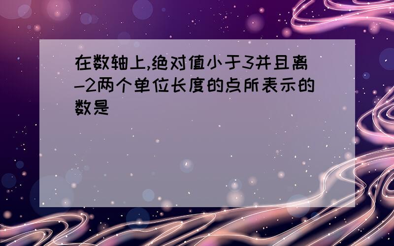 在数轴上,绝对值小于3并且离-2两个单位长度的点所表示的数是