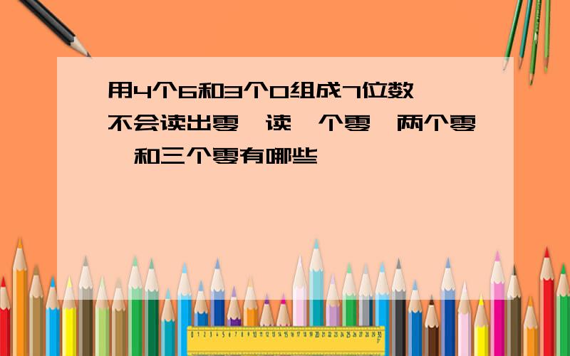 用4个6和3个0组成7位数,不会读出零,读一个零、两个零、和三个零有哪些