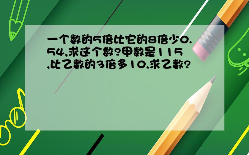 一个数的5倍比它的8倍少0.54,求这个数?甲数是115,比乙数的3倍多10,求乙数?