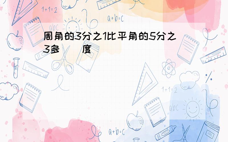 周角的3分之1比平角的5分之3多（）度