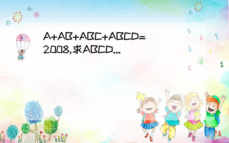 A+AB+ABC+ABCD=2008,求ABCD...