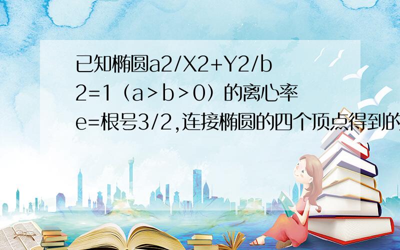 已知椭圆a2/X2+Y2/b2=1（a＞b＞0）的离心率e=根号3/2,连接椭圆的四个顶点得到的菱形的面积为4求椭圆方程