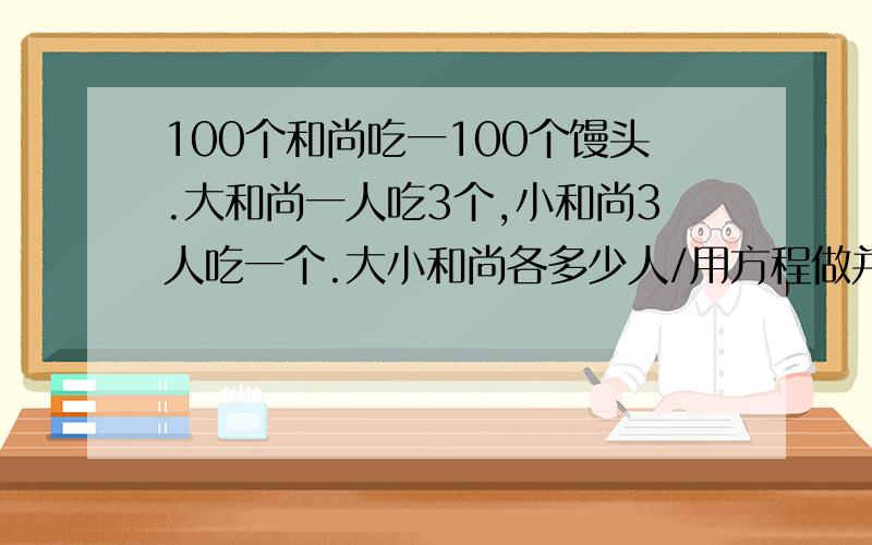 100个和尚吃一100个馒头.大和尚一人吃3个,小和尚3人吃一个.大小和尚各多少人/用方程做并解出来