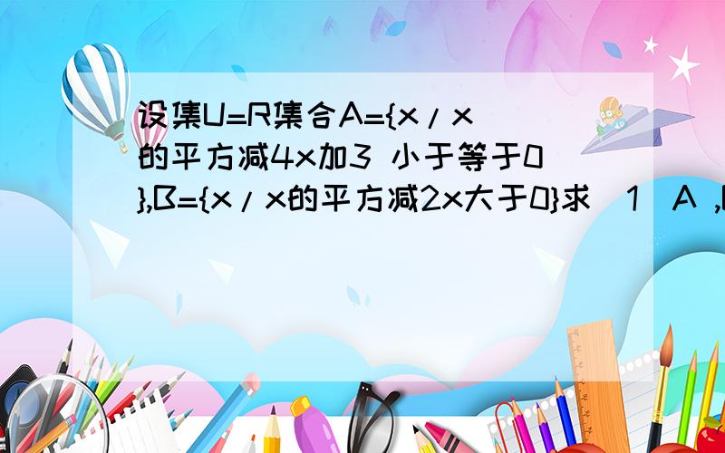 设集U=R集合A={x/x 的平方减4x加3 小于等于0},B={x/x的平方减2x大于0}求(1)A ,B(2)(CuA)U(CuB)