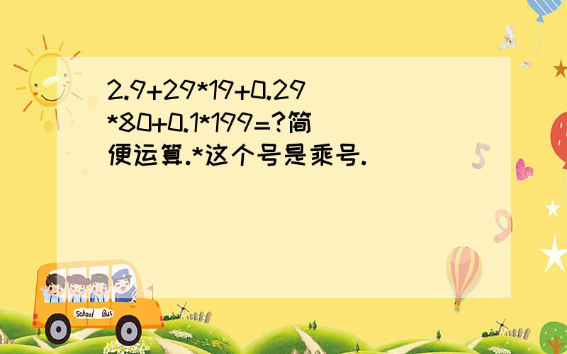 2.9+29*19+0.29*80+0.1*199=?简便运算.*这个号是乘号.