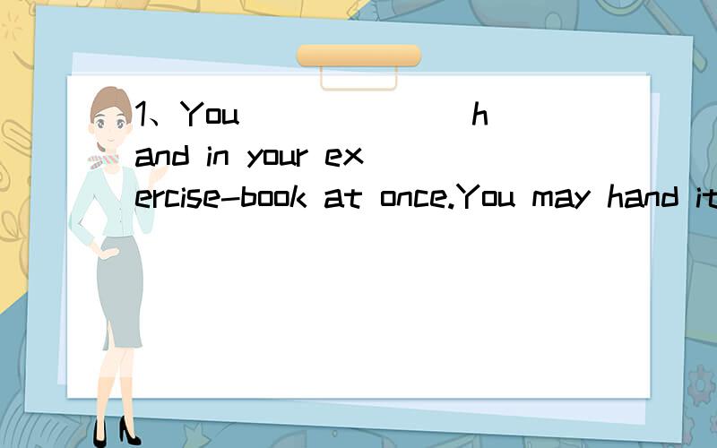 1、You ______ hand in your exercise-book at once.You may hand it in tomorrow.1.— That must be a mistake.— No,it _______ be a mistake.A.may not B.needn’t C.may D.can’t 2、— Have you finished your report yet?— No.I’ll finish in ______ t