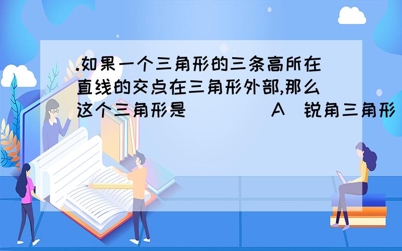 .如果一个三角形的三条高所在直线的交点在三角形外部,那么这个三角形是( )．（A）锐角三角形 (B) 直角三角形 (C) 钝角三角形 (D)等边三角形