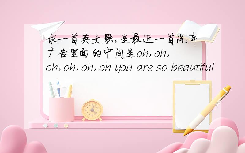 求一首英文歌,是最近一首汽车广告里面的中间是oh,oh,oh,oh,oh,oh you are so beautiful