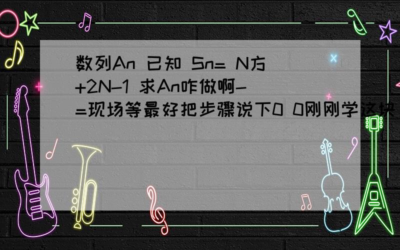 数列An 已知 Sn= N方+2N-1 求An咋做啊- =现场等最好把步骤说下0 0刚刚学这块