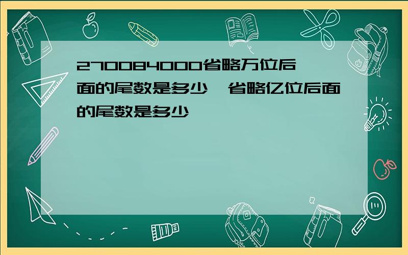 270084000省略万位后面的尾数是多少,省略亿位后面的尾数是多少