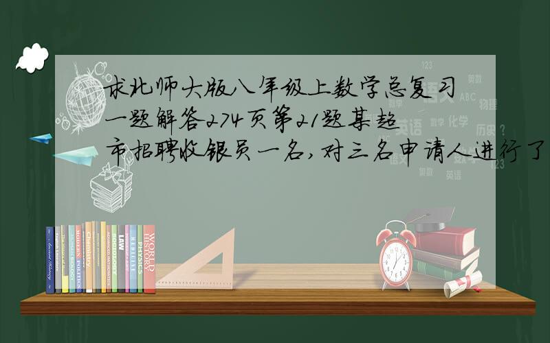 求北师大版八年级上数学总复习一题解答274页第21题某超市招聘收银员一名,对三名申请人进行了三项素质测试,下面是三名候选人的素质测试成绩：小赵 计算机70语言50商品知识80小钱计算机90