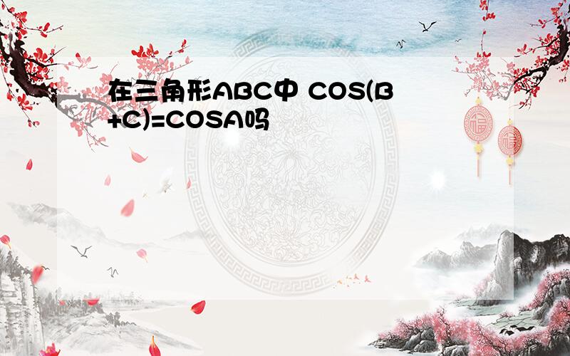 在三角形ABC中 COS(B+C)=COSA吗