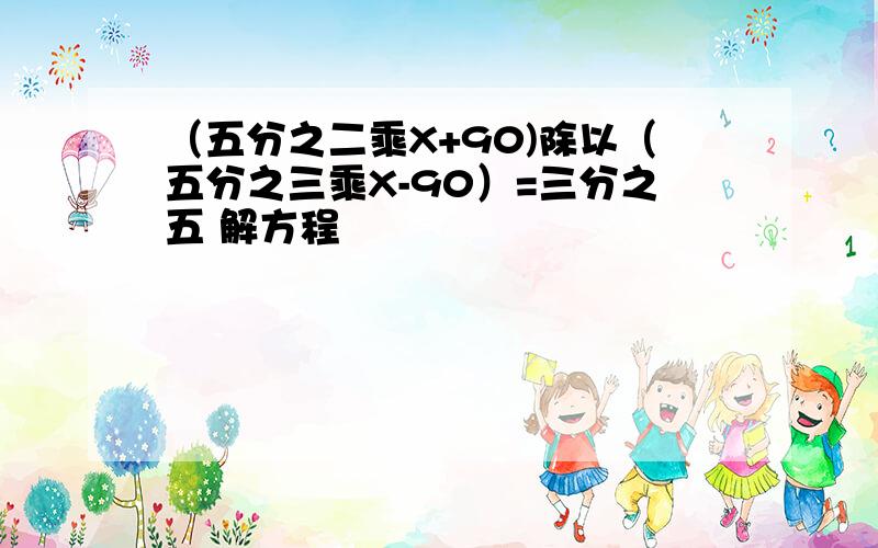 （五分之二乘X+90)除以（五分之三乘X-90）=三分之五 解方程