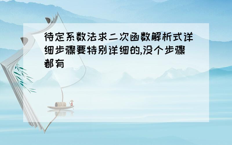 待定系数法求二次函数解析式详细步骤要特别详细的,没个步骤都有