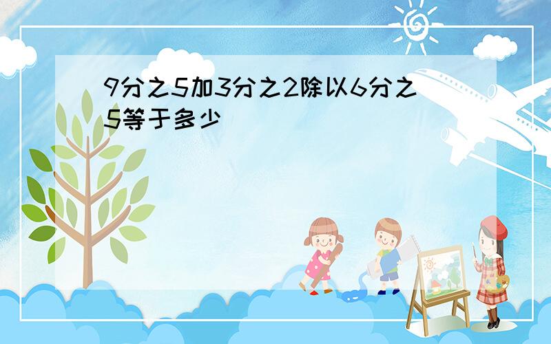 9分之5加3分之2除以6分之5等于多少