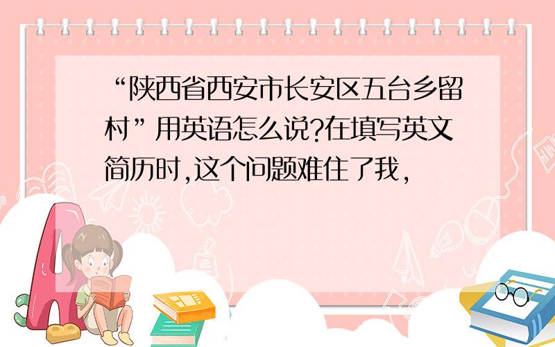 “陕西省西安市长安区五台乡留村”用英语怎么说?在填写英文简历时,这个问题难住了我,