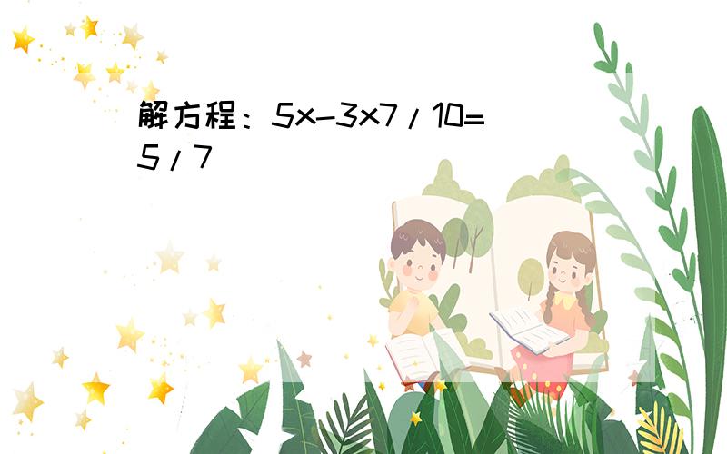 解方程：5x-3x7/10=5/7