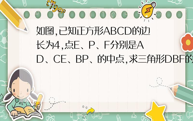 如图,已知正方形ABCD的边长为4,点E、P、F分别是AD、CE、BP、的中点,求三角形DBF的面积