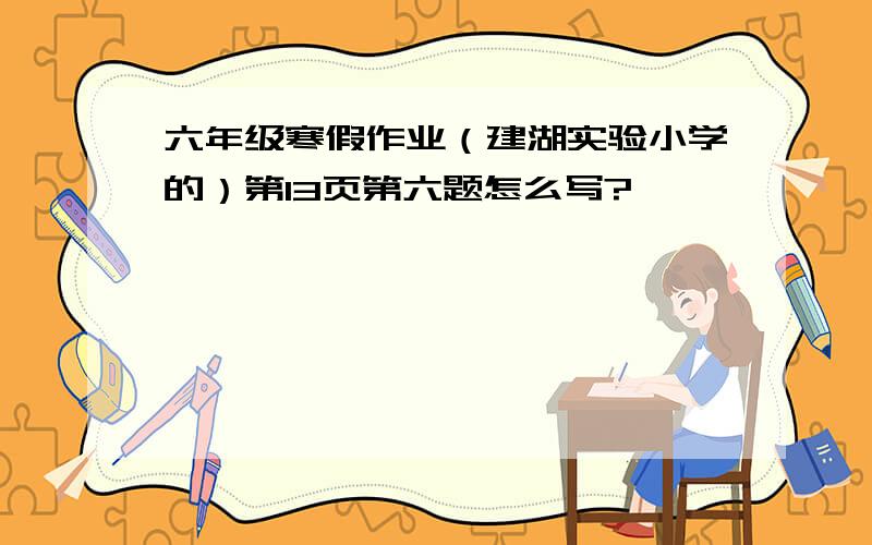 六年级寒假作业（建湖实验小学的）第13页第六题怎么写?