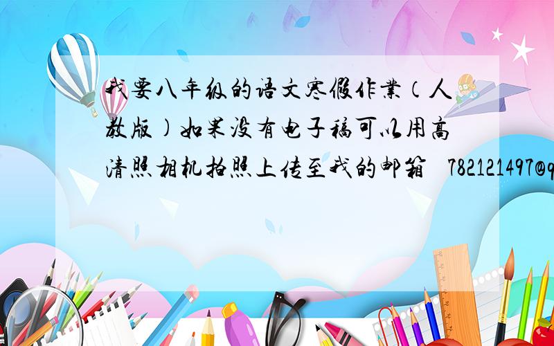 我要八年级的语文寒假作业（人教版)如果没有电子稿可以用高清照相机拍照上传至我的邮箱   782121497@qq.com