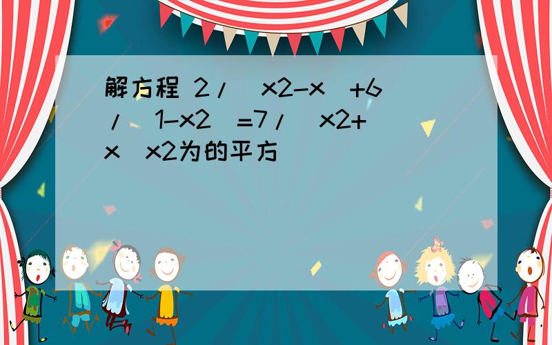 解方程 2/(x2-x)+6/(1-x2)=7/(x2+x)x2为的平方