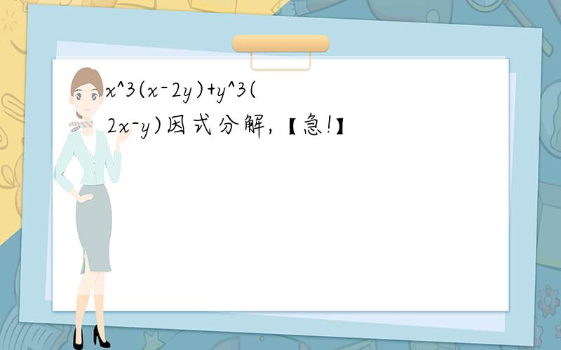 x^3(x-2y)+y^3(2x-y)因式分解,【急!】