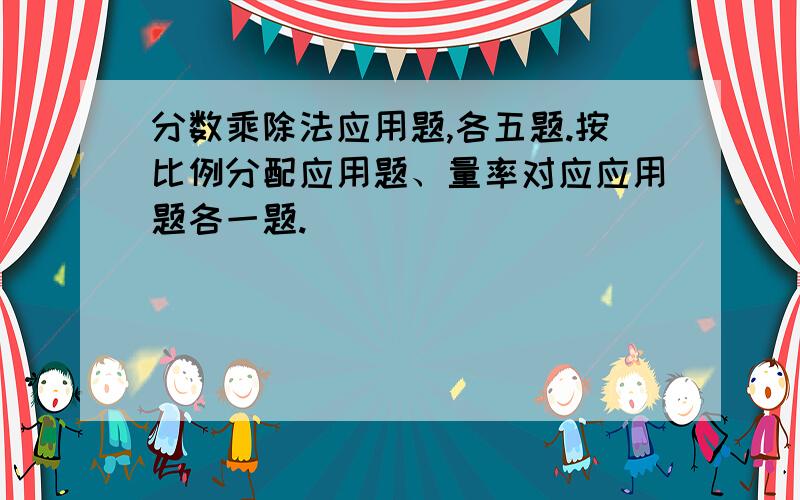 分数乘除法应用题,各五题.按比例分配应用题、量率对应应用题各一题.