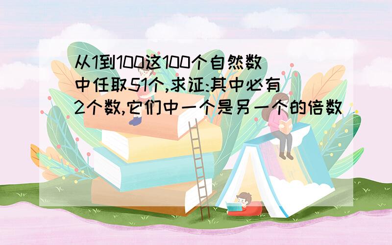 从1到100这100个自然数中任取51个,求证:其中必有2个数,它们中一个是另一个的倍数