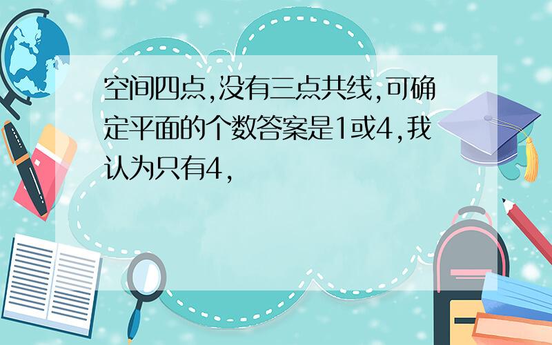 空间四点,没有三点共线,可确定平面的个数答案是1或4,我认为只有4,