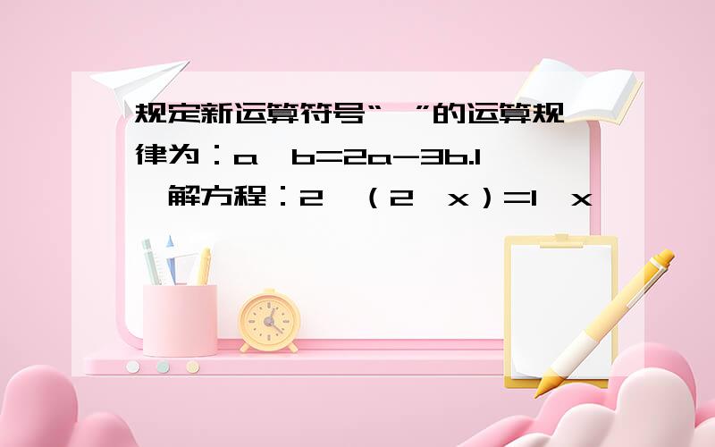 规定新运算符号“*”的运算规律为：a*b=2a-3b.1,解方程：2*（2*x）=1*x