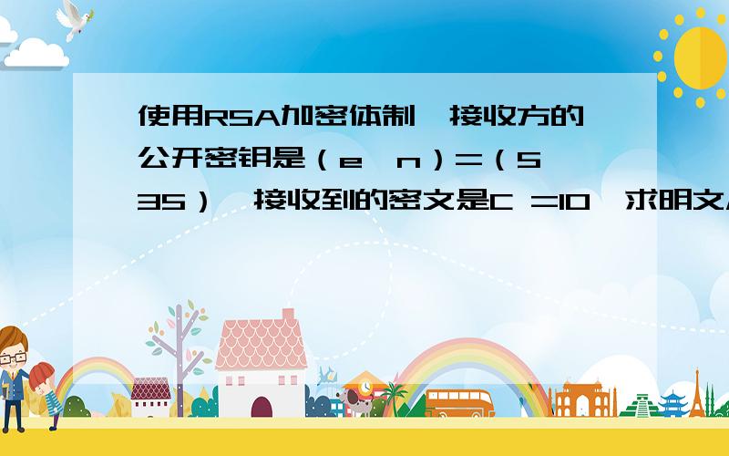 使用RSA加密体制,接收方的公开密钥是（e,n）=（5,35）,接收到的密文是C =10,求明文M.现代密码学的题,求解.最好有解题详解