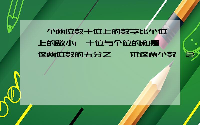 一个两位数十位上的数字比个位上的数小1,十位与个位的和是这两位数的五分之一,求这两个数、急