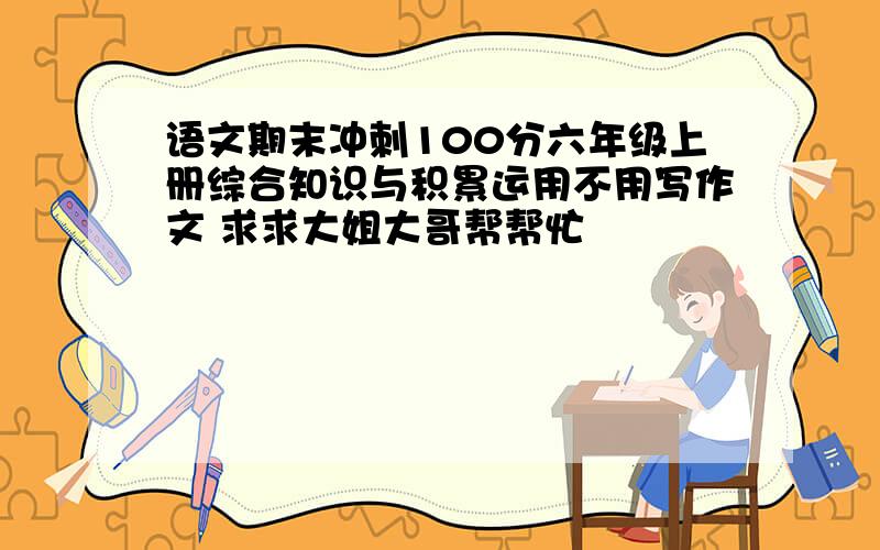 语文期末冲刺100分六年级上册综合知识与积累运用不用写作文 求求大姐大哥帮帮忙