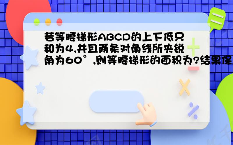 若等腰梯形ABCD的上下低只和为4,并且两条对角线所夹锐角为60°,则等腰梯形的面积为?结果保留根号形式