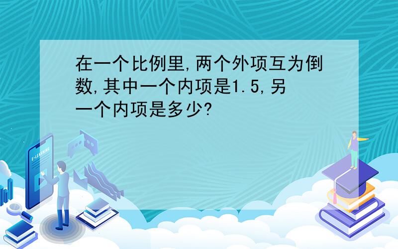 在一个比例里,两个外项互为倒数,其中一个内项是1.5,另一个内项是多少?