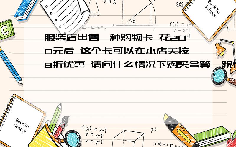 服装店出售一种购物卡 花200元后 这个卡可以在本店买按8折优惠 请问什么情况下购买合算【貌似不用方程的吧】一列火车 均速行驶 经过一条300M 的隧道需要20s 的时间 隧道的顶上有一盏灯,