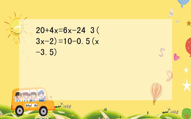 20+4x=6x-24 3(3x-2)=10-0.5(x-3.5)