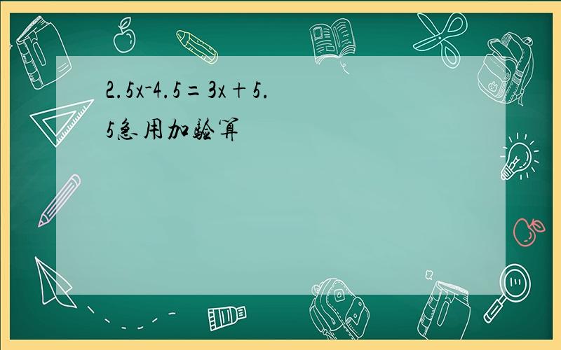 2.5x-4.5=3x+5.5急用加验算