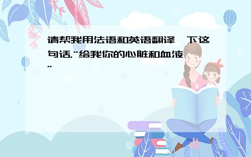 请帮我用法语和英语翻译一下这句话.“给我你的心脏和血液 ”